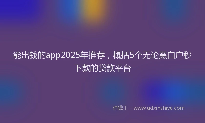 能出钱的app2025年推荐，概括5个无论黑白户秒下款的贷款平台