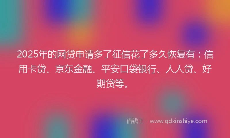 2025年的网贷申请多了征信花了多久恢复有：信用卡贷、京东金融、平安口袋银行、人人贷、好期贷等。