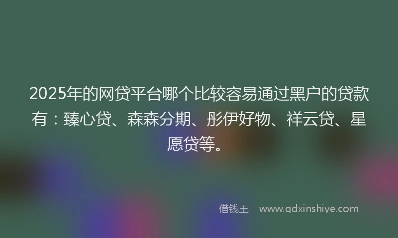2025年的网贷平台哪个比较容易通过黑户的贷款有：臻心贷、森森分期、彤伊好物、祥云贷、星愿贷等。