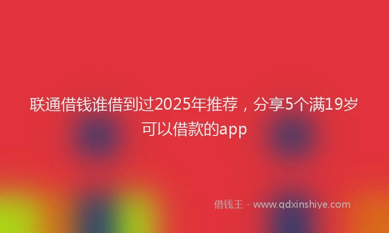 联通借钱谁借到过2025年推荐，分享5个满19岁可以借款的app
