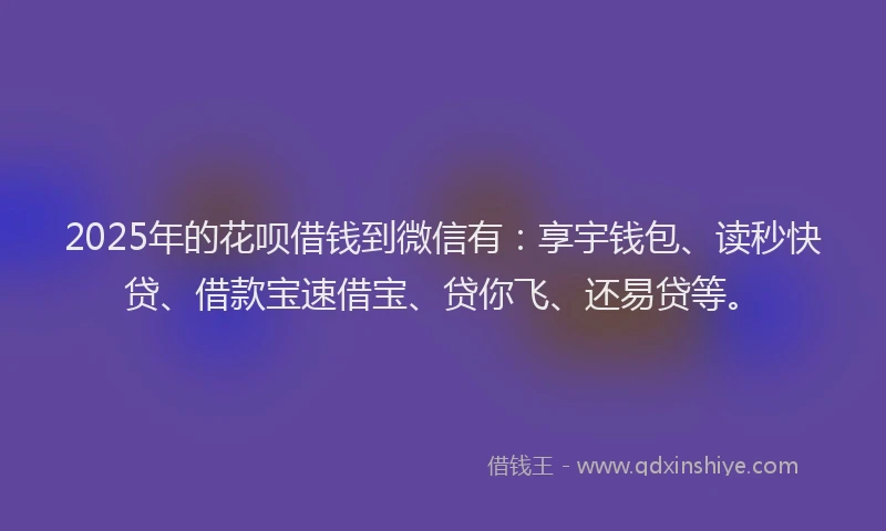 2025年的花呗借钱到微信有：享宇钱包、读秒快贷、借款宝速借宝、贷你飞、还易贷等。