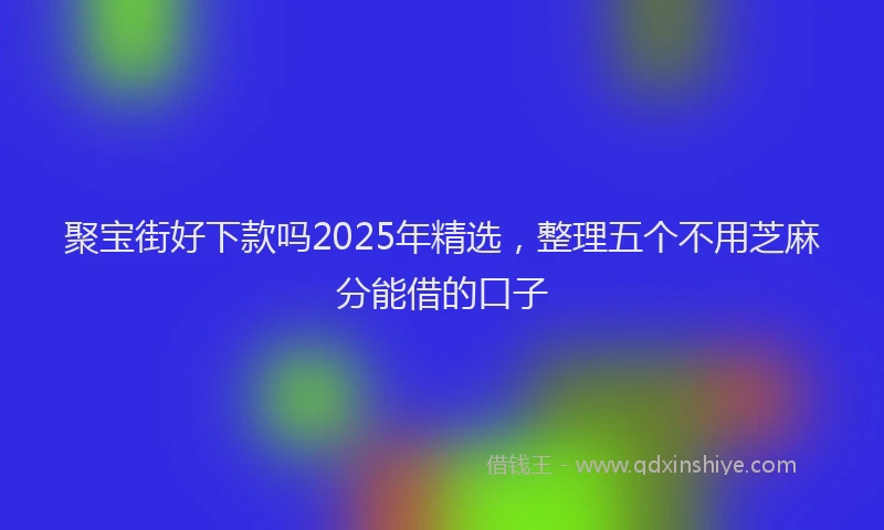 聚宝街好下款吗2025年精选，整理五个不用芝麻分能借的口子
