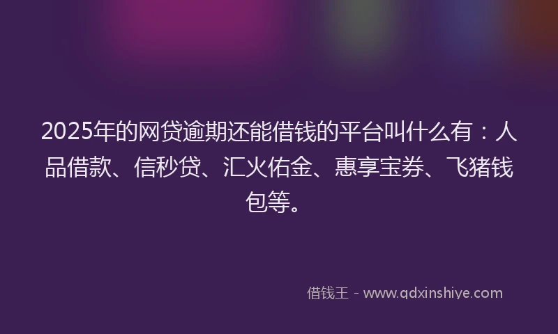 2025年的网贷逾期还能借钱的平台叫什么有：人品借款、信秒贷、汇火佑金、惠享宝券、飞猪钱包等。