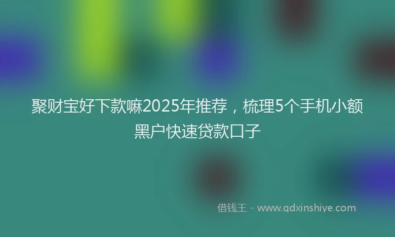聚财宝好下款嘛2025年推荐，梳理5个手机小额黑户快速贷款口子