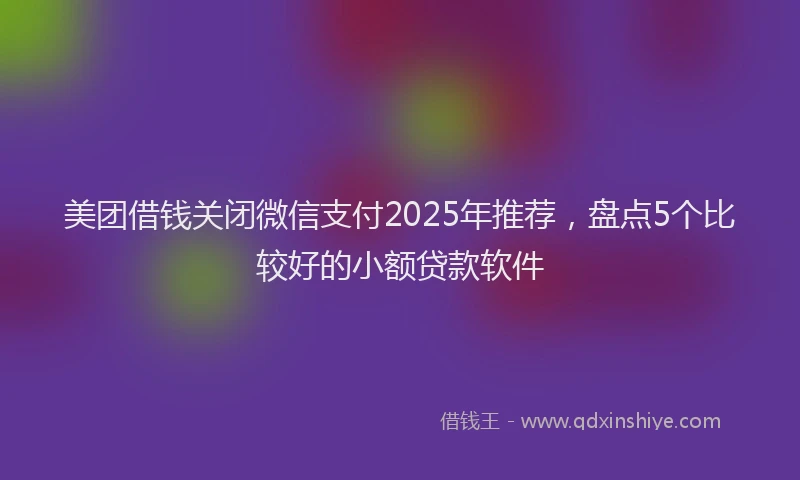 美团借钱关闭微信支付2025年推荐，盘点5个比较好的小额贷款软件