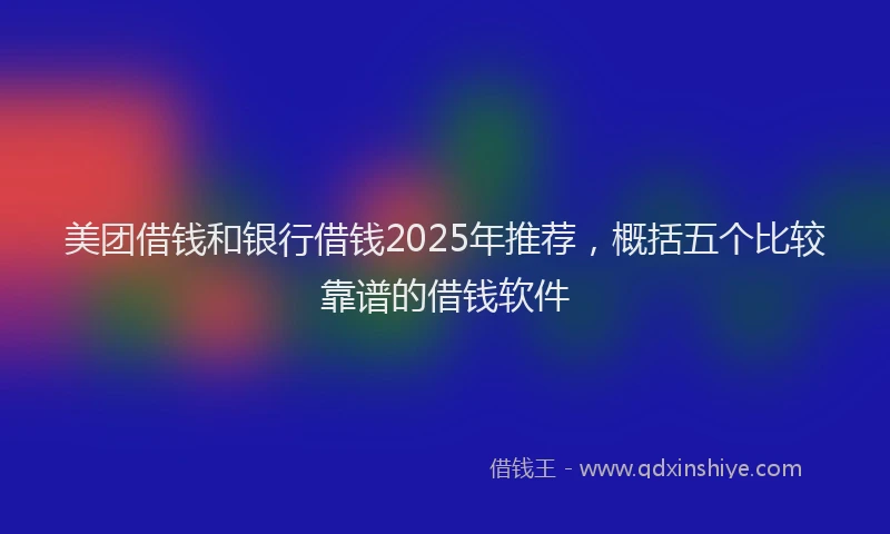 美团借钱和银行借钱2025年推荐，概括五个比较靠谱的借钱软件