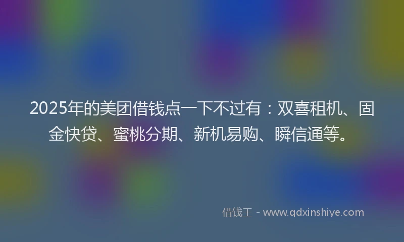 2025年的美团借钱点一下不过有：双喜租机、固金快贷、蜜桃分期、新机易购、瞬信通等。