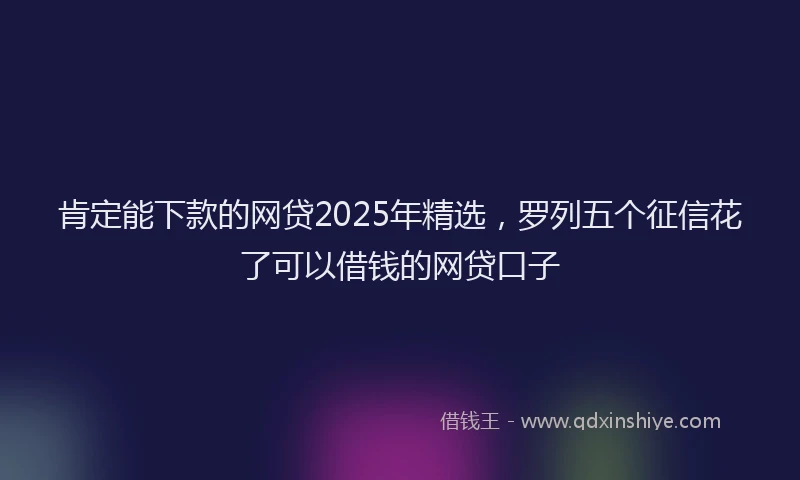 肯定能下款的网贷2025年精选，罗列五个征信花了可以借钱的网贷口子