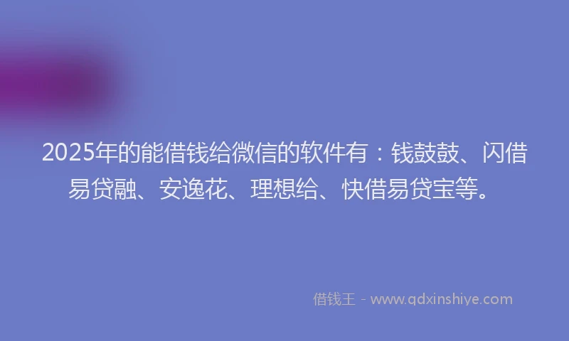 2025年的能借钱给微信的软件有：钱鼓鼓、闪借易贷融、安逸花、理想给、快借易贷宝等。