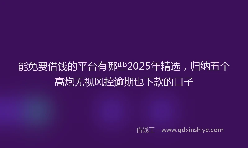能免费借钱的平台有哪些2025年精选，归纳五个高炮无视风控逾期也下款的口子