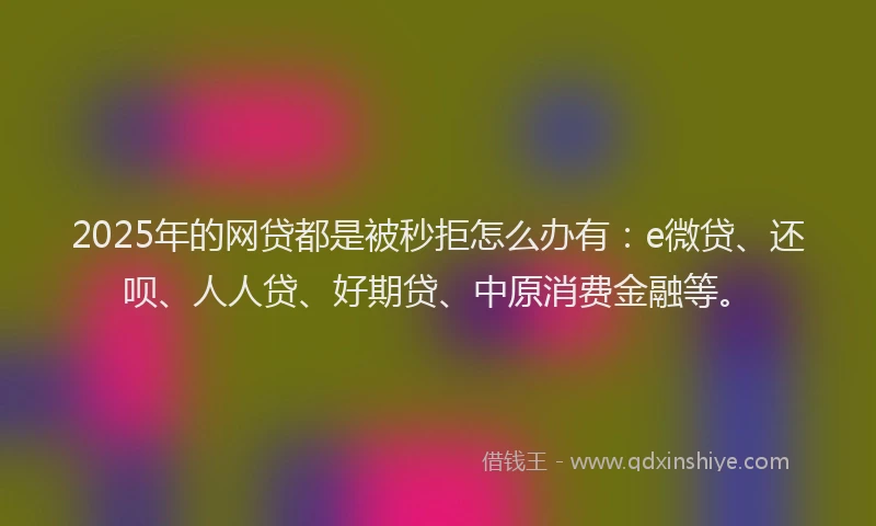 2025年的网贷都是被秒拒怎么办有：e微贷、还呗、人人贷、好期贷、中原消费金融等。