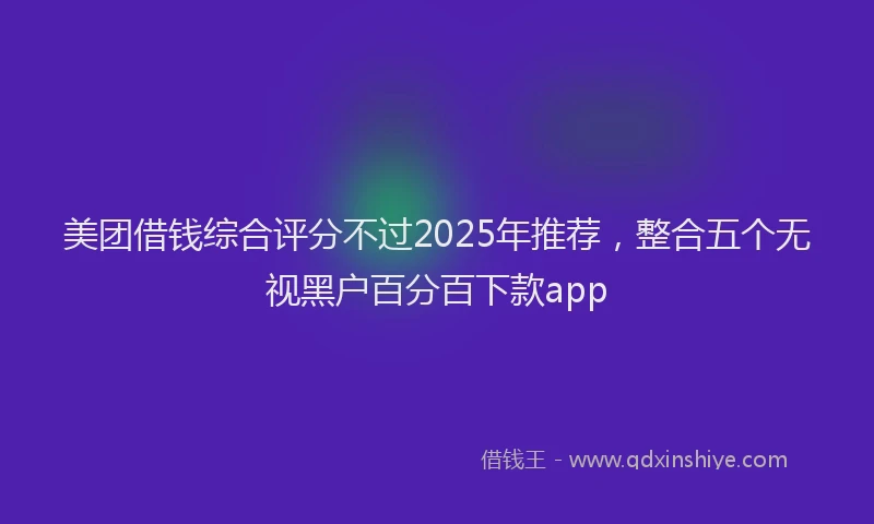 美团借钱综合评分不过2025年推荐，整合五个无视黑户百分百下款app