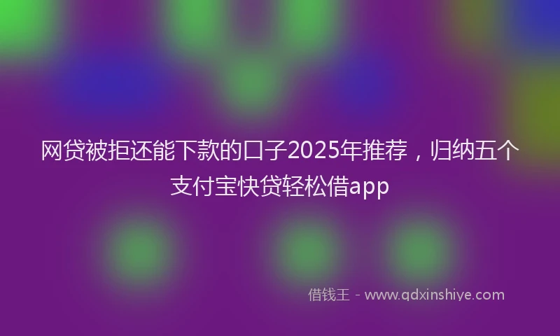 网贷被拒还能下款的口子2025年推荐，归纳五个支付宝快贷轻松借app