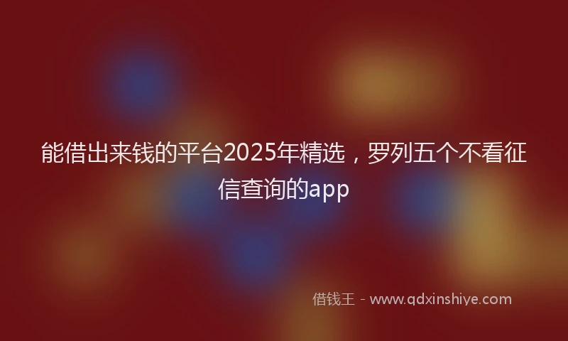 能借出来钱的平台2025年精选，罗列五个不看征信查询的app