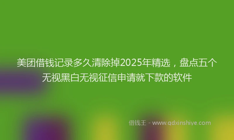 美团借钱记录多久清除掉2025年精选，盘点五个无视黑白无视征信申请就下款的软件