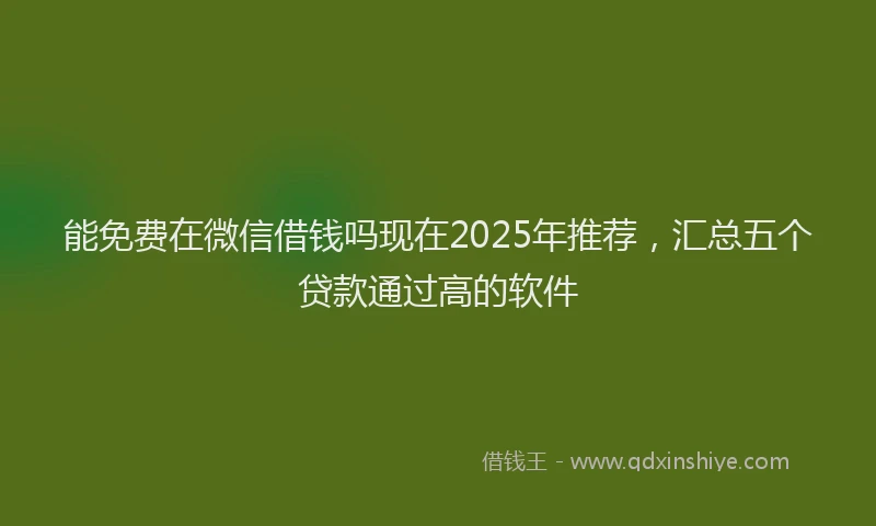 能免费在微信借钱吗现在2025年推荐，汇总五个贷款通过高的软件