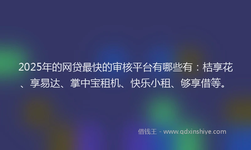 2025年的网贷最快的审核平台有哪些有：桔享花、享易达、掌中宝租机、快乐小租、够享借等。