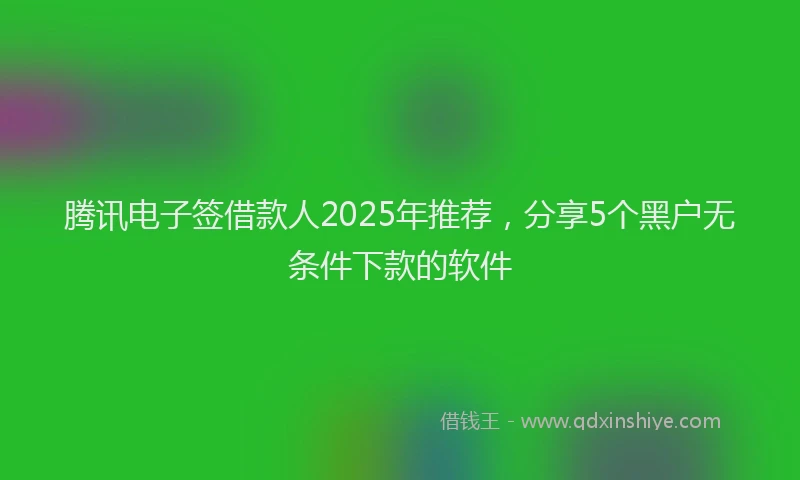 腾讯电子签借款人2025年推荐，分享5个黑户无条件下款的软件