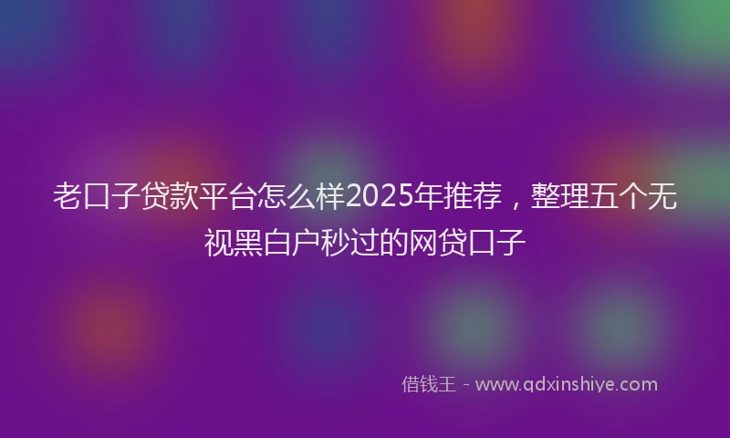 老口子贷款平台怎么样2025年推荐，整理五个无视黑白户秒过的网贷口子