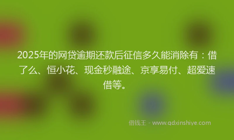 2025年的网贷逾期还款后征信多久能消除有：借了么、恒小花、现金秒融途、京享易付、超爱速借等。