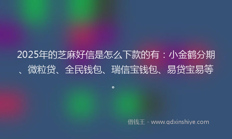 2025年的芝麻好信是怎么下款的有：小金鹤分期、微粒贷、全民钱包、瑞信宝钱包、易贷宝易等。