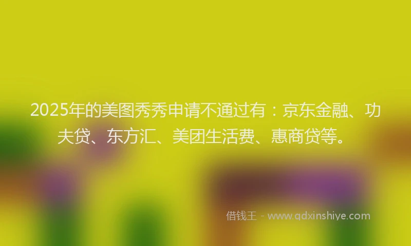 2025年的美图秀秀申请不通过有：京东金融、功夫贷、东方汇、美团生活费、惠商贷等。