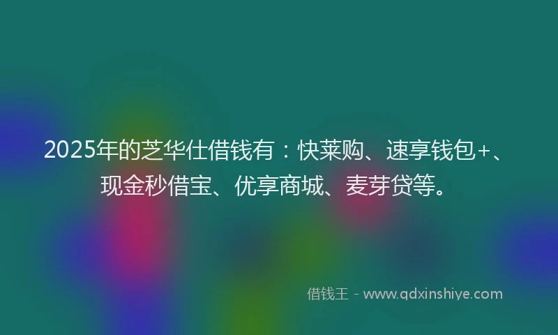 2025年的芝华仕借钱有：快莱购、速享钱包+、现金秒借宝、优享商城、麦芽贷等。
