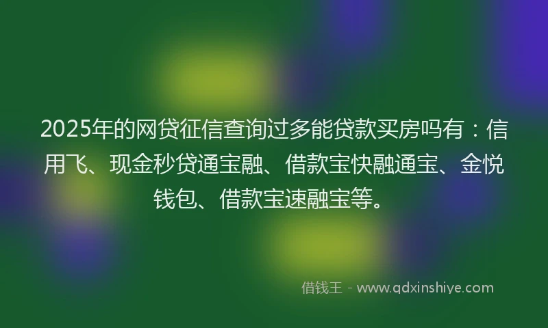 2025年的网贷征信查询过多能贷款买房吗有：信用飞、现金秒贷通宝融、借款宝快融通宝、金悦钱包、借款宝速融宝等。