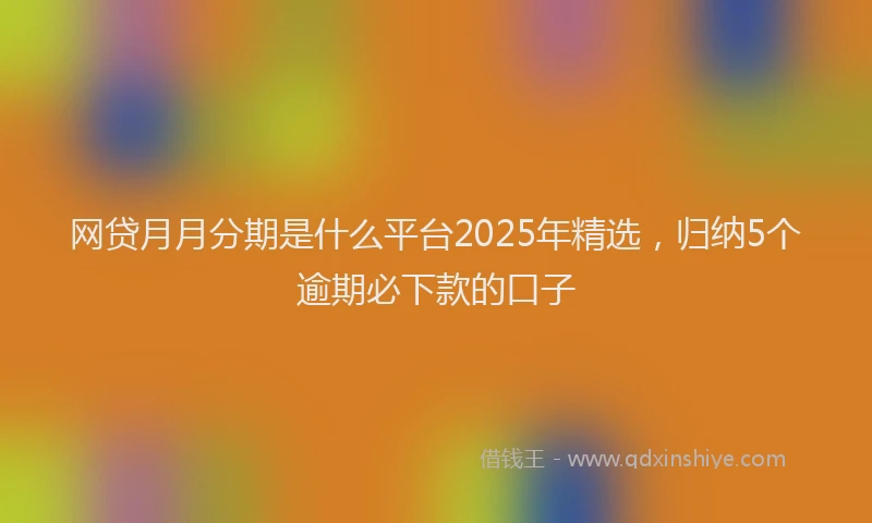 网贷月月分期是什么平台2025年精选，归纳5个逾期必下款的口子