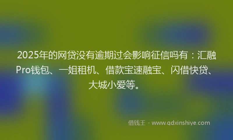 2025年的网贷没有逾期过会影响征信吗有：汇融Pro钱包、一姐租机、借款宝速融宝、闪借快贷、大城小爱等。