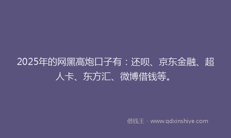 2025年的网黑高炮口子有：还呗、京东金融、超人卡、东方汇、微博借钱等。