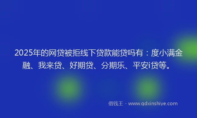 2025年的网贷被拒线下贷款能贷吗有：度小满金融、我来贷、好期贷、分期乐、平安i贷等。