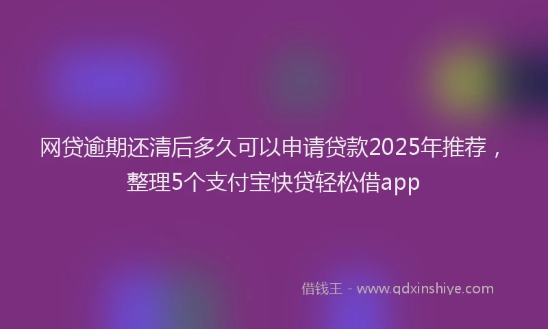 网贷逾期还清后多久可以申请贷款2025年推荐，整理5个支付宝快贷轻松借app