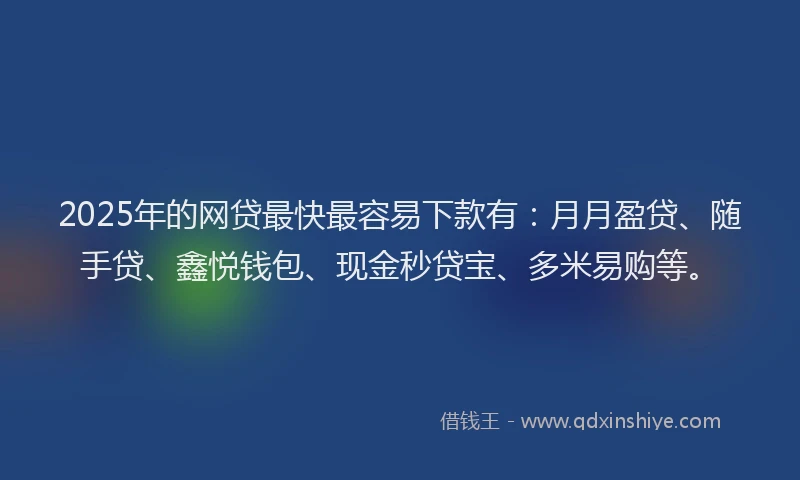2025年的网贷最快最容易下款有：月月盈贷、随手贷、鑫悦钱包、现金秒贷宝、多米易购等。