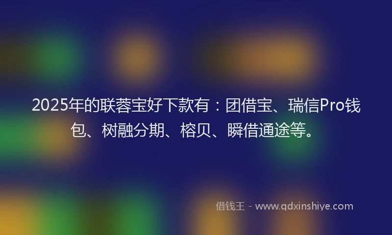2025年的联蓉宝好下款有：团借宝、瑞信Pro钱包、树融分期、榕贝、瞬借通途等。