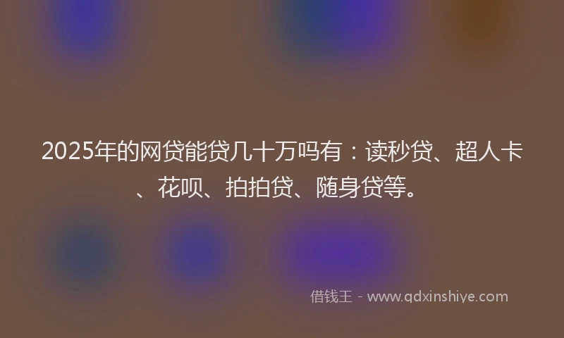 2025年的网贷能贷几十万吗有：读秒贷、超人卡、花呗、拍拍贷、随身贷等。