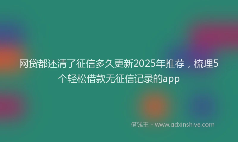 网贷都还清了征信多久更新2025年推荐，梳理5个轻松借款无征信记录的app