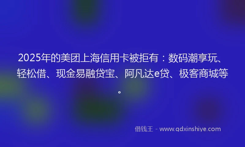 2025年的美团上海信用卡被拒有：数码潮享玩、轻松借、现金易融贷宝、阿凡达e贷、极客商城等。