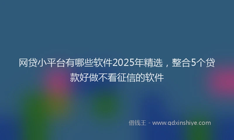 网贷小平台有哪些软件2025年精选，整合5个贷款好做不看征信的软件