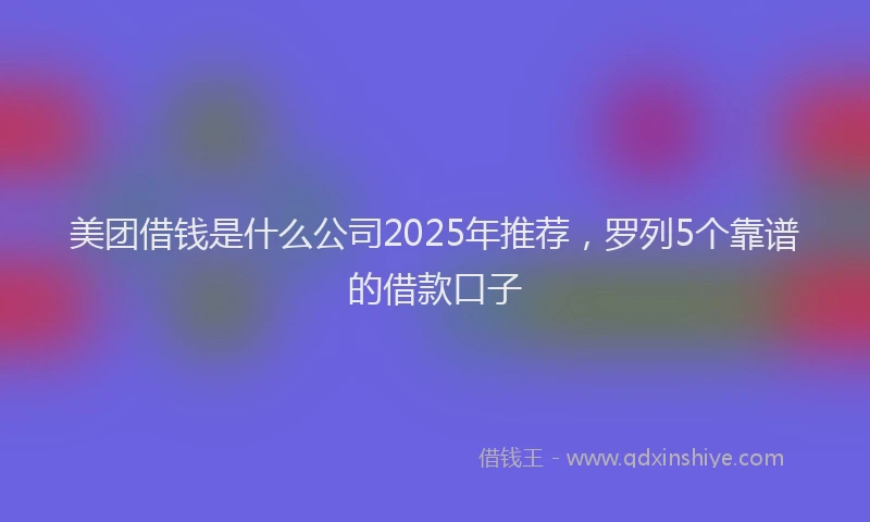 美团借钱是什么公司2025年推荐，罗列5个靠谱的借款口子