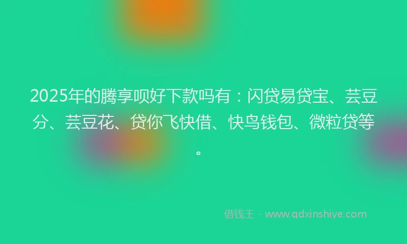2025年的腾享呗好下款吗有：闪贷易贷宝、芸豆分、芸豆花、贷你飞快借、快鸟钱包、微粒贷等。