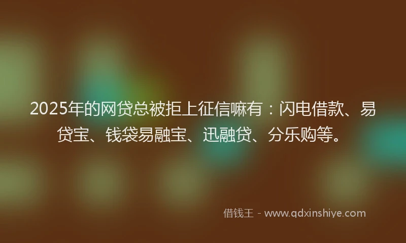 2025年的网贷总被拒上征信嘛有：闪电借款、易贷宝、钱袋易融宝、迅融贷、分乐购等。