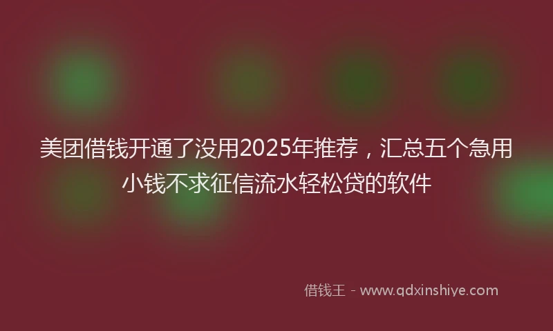 美团借钱开通了没用2025年推荐，汇总五个急用小钱不求征信流水轻松贷的软件