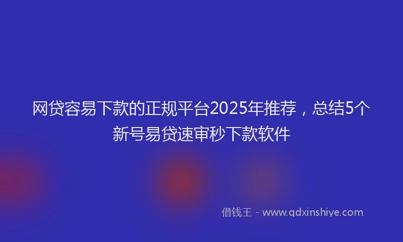 网贷容易下款的正规平台2025年推荐，总结5个新号易贷速审秒下款软件