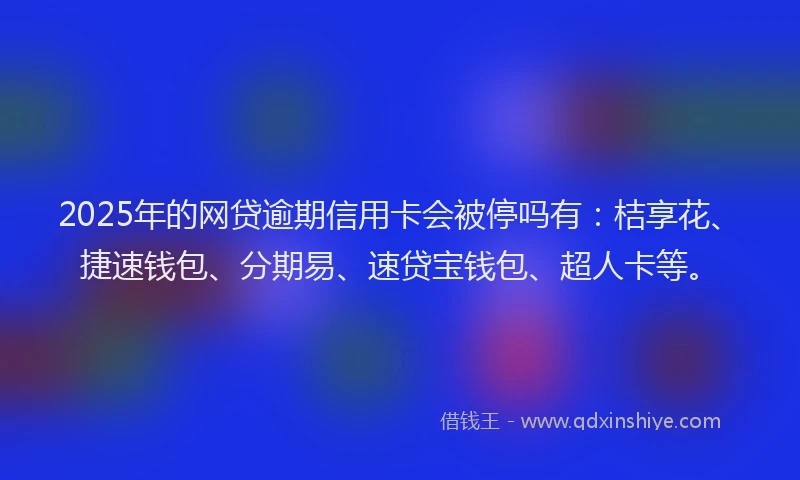 2025年的网贷逾期信用卡会被停吗有：桔享花、捷速钱包、分期易、速贷宝钱包、超人卡等。