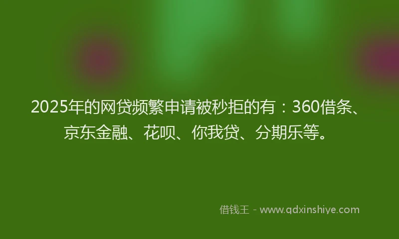 2025年的网贷频繁申请被秒拒的有：360借条、京东金融、花呗、你我贷、分期乐等。