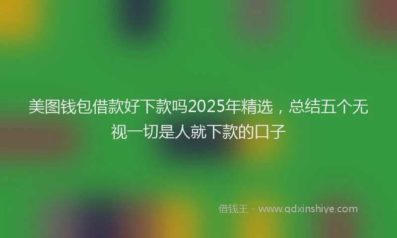 美图钱包借款好下款吗2025年精选，总结五个无视一切是人就下款的口子