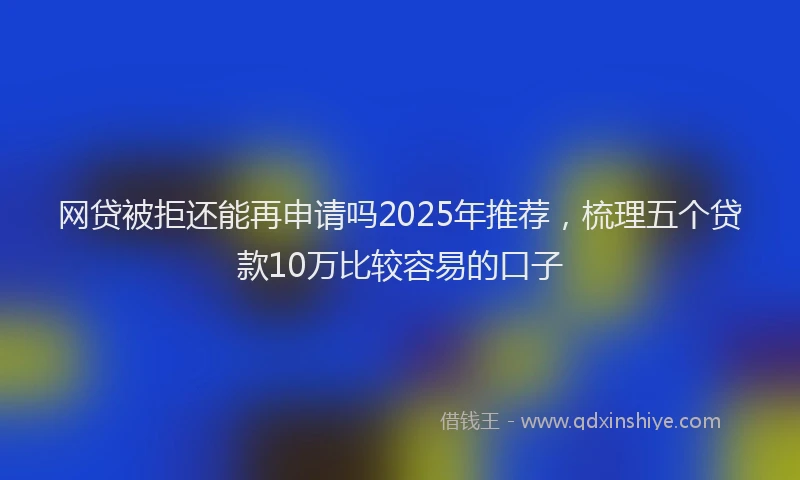 网贷被拒还能再申请吗2025年推荐，梳理五个贷款10万比较容易的口子
