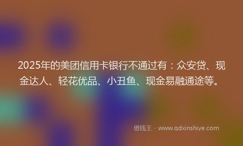 2025年的美团信用卡银行不通过有：众安贷、现金达人、轻花优品、小丑鱼、现金易融通途等。