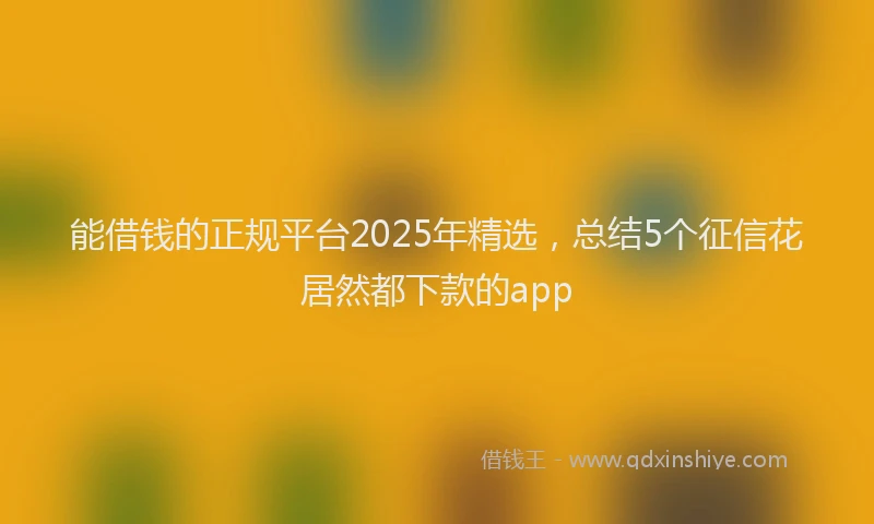 能借钱的正规平台2025年精选，总结5个征信花居然都下款的app